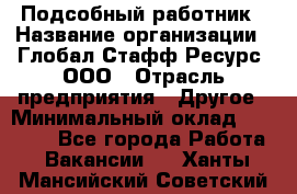 Подсобный работник › Название организации ­ Глобал Стафф Ресурс, ООО › Отрасль предприятия ­ Другое › Минимальный оклад ­ 48 000 - Все города Работа » Вакансии   . Ханты-Мансийский,Советский г.